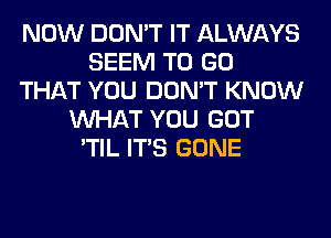 NOW DON'T IT ALWAYS
SEEM TO GO
THAT YOU DON'T KNOW
WHAT YOU GOT
'TIL ITS GONE