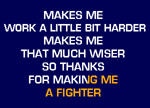 MAKES ME
WORK A LITTLE BIT HARDER

MAKES ME
THAT MUCH VVISER
SO THANKS
FOR MAKING ME
A FIGHTER