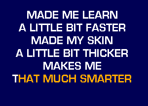 MADE ME LEARN
A LITTLE BIT FASTER
MADE MY SKIN
A LITTLE BIT THICKER
MAKES ME
THAT MUCH SMARTER