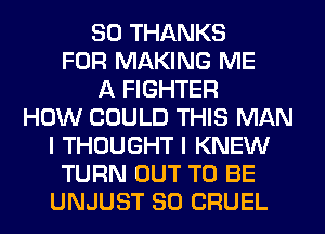 SO THANKS
FOR MAKING ME
A FIGHTER
HOW COULD THIS MAN
I THOUGHT I KNEW
TURN OUT TO BE
UNJUST SO CRUEL