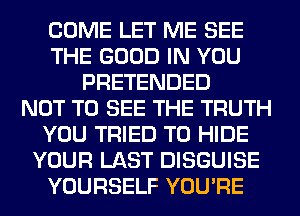 COME LET ME SEE
THE GOOD IN YOU
PRETENDED
NOT TO SEE THE TRUTH
YOU TRIED TO HIDE
YOUR LAST DISGUISE
YOURSELF YOU'RE