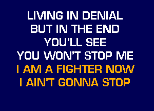 LIVING IN DENIAL
BUT IN THE END
YOU'LL SEE
YOU WON'T STOP ME
I AM A FIGHTER NOW
I AIN'T GONNA STOP