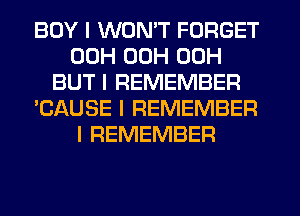BOY I WON'T FORGET
00H 00H 00H
BUT I REMEMBER
'CAUSE I REMEMBER
I REMEMBER