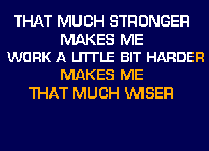 THAT MUCH STRONGER

MAKES ME
WORK A LITTLE BIT HARDER

MAKES ME
THAT MUCH VVISER