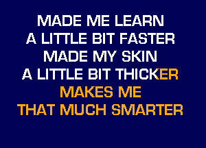 MADE ME LEARN
A LITTLE BIT FASTER
MADE MY SKIN
A LITTLE BIT THICKER
MAKES ME
THAT MUCH SMARTER