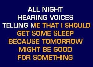 ALL NIGHT

HEARING VOICES
TELLING ME THAT I SHOULD

GET SOME SLEEP
BECAUSE TOMORROW
MIGHT BE GOOD
FOR SOMETHING