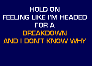 HOLD 0N
FEELING LIKE I'M HEADED
FOR A
BREAKDOWN
AND I DON'T KNOW WHY