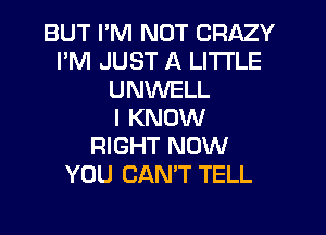 BUT I'M NOT CRAZY
I'M JUST A LITTLE
UNWELL
I KNOW
RIGHT NOW
YOU CAN'T TELL