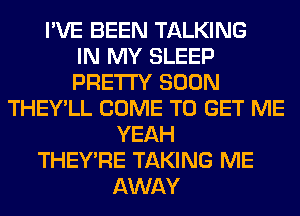 I'VE BEEN TALKING
IN MY SLEEP
PRETTY SOON
THEY'LL COME TO GET ME
YEAH
THEY'RE TAKING ME
AWAY