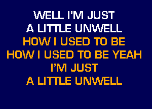 WELL I'M JUST
A LITTLE UNWELL
HOWI USED TO BE
HOW I USED TO BE YEAH
I'M JUST
A LITTLE UNWELL