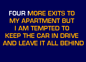 FOUR MORE EXITS TO
MY APARTMENT BUT
I AM TEMPTED TO
KEEP THE CAR IN DRIVE
AND LEAVE IT ALL BEHIND