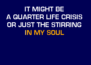 IT MIGHT BE
A QUARTER LIFE CRISIS
0R JUST THE STIRRING
IN MY SOUL