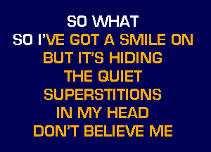 SO WHAT
SO I'VE GOT A SMILE 0N
BUT ITS HIDING
THE QUIET
SUPERSTITIONS
IN MY HEAD
DON'T BELIEVE ME