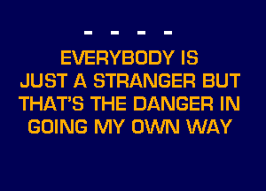 EVERYBODY IS
JUST A STRANGER BUT
THAT'S THE DANGER IN

GOING MY OWN WAY