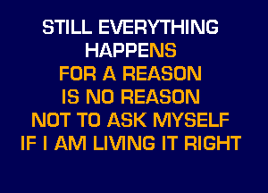 STILL EVERYTHING
HAPPENS
FOR A REASON
IS NO REASON
NOT TO ASK MYSELF
IF I AM LIVING IT RIGHT