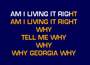 AM I LIVING IT RIGHT
AM I LIVING IT RIGHT
WHY

TELL ME WHY
VUHY
WHY GEORGIA WHY