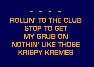 ROLLIN' TO THE CLUB
STOP TO GET
MY GRUB 0N
NOTHIN' LIKE THOSE
KRISPY KREMES