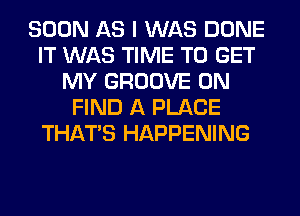 SOON AS I WAS DONE
IT WAS TIME TO GET
MY GROOVE 0N
FIND A PLACE
THAT'S HAPPENING