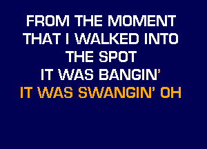 FROM THE MOMENT
THAT I WALKED INTO
THE SPOT
IT WAS BANGIN'

IT WAS SWANGIN' 0H