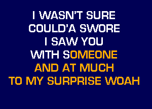 I WASN'T SURE
COULD'A SWORE
I SAW YOU
WITH SOMEONE
AND AT MUCH
TO MY SURPRISE WOAH