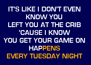 ITS LIKE I DON'T EVEN
KNOW YOU
LEFT YOU AT THE CRIB
'CAUSE I KNOW
YOU GET YOUR GAME ON
HAPPENS
EVERY TUESDAY NIGHT