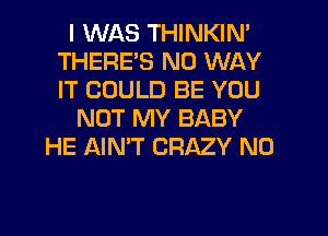 I WAS THINKIN'
THERE'S NO WAY
IT COULD BE YOU

NOT MY BABY
HE AIN'T CRAZY N0