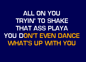 ALL ON YOU
TRYIN' T0 SHAKE
THAT ASS PLAYA

YOU DON'T EVEN DANCE
WHATS UP WITH YOU