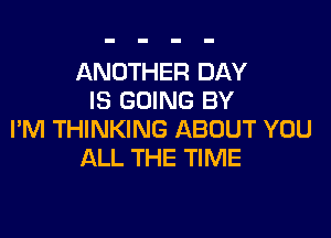 ANOTHER DAY
IS GOING BY

I'M THINKING ABOUT YOU
ALL THE TIME