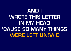AND I
WROTE THIS LETTER
IN MY HEAD
'CAUSE SO MANY THINGS
WERE LEFT UNSAID