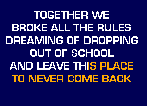 TOGETHER WE
BROKE ALL THE RULES
DREAMING 0F DROPPING
OUT OF SCHOOL
AND LEAVE THIS PLACE
TO NEVER COME BACK