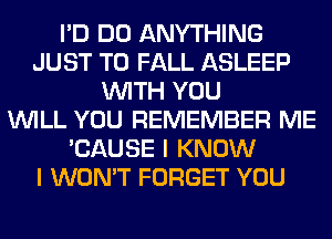 I'D DO ANYTHING
JUST TO FALL ASLEEP
WITH YOU
WILL YOU REMEMBER ME
'CAUSE I KNOW
I WON'T FORGET YOU