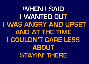 INHEN I SAID
I WANTED OUT
I WAS ANGRY AND UPSET
AND AT THE TIME
I COULDN'T CARE LESS
ABOUT
STAYIN' THERE