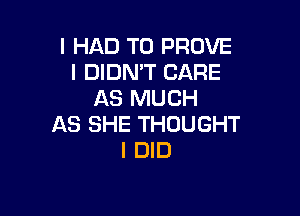 I HAD TO PROVE
I DIDN'T CARE
AS MUCH

AS SHE THOUGHT
I DID