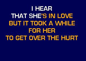 I HEAR
THAT SHE'S IN LOVE
BUT IT TOOK A WHILE
FOR HER
TO GET OVER THE HURT