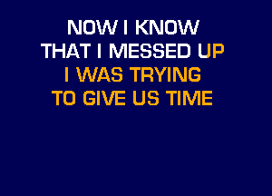 NOWI KNOW
THAT I MESSED UP
I WAS TRYING

TO GIVE US TIME