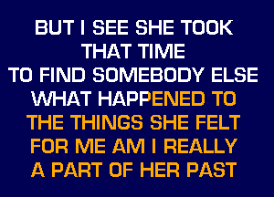 BUT I SEE SHE TOOK
THAT TIME
TO FIND SOMEBODY ELSE
WHAT HAPPENED TO
THE THINGS SHE FELT
FOR ME AM I REALLY
A PART OF HER PAST