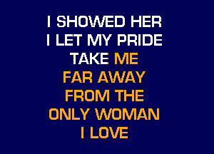 l SHOWED HER
I LET MY PRIDE
TAKE ME
FAR AWAY

FROM THE
ONLY WOMAN
I LOVE