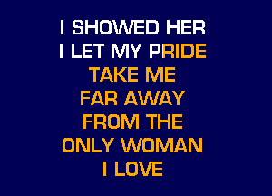 l SHOWED HER
I LET MY PRIDE
TAKE ME
FAR AWAY

FROM THE
ONLY WOMAN
I LOVE