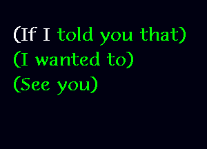 (If I told you that)
(I wanted to)

(See you)