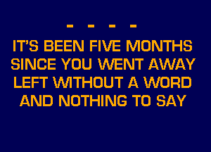 ITS BEEN FIVE MONTHS

SINCE YOU WENT AWAY
LEFT WITHOUT A WORD
AND NOTHING TO SAY