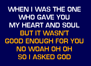 WHEN I WAS THE ONE
WHO GAVE YOU
MY HEART AND SOUL
BUT IT WASN'T
GOOD ENOUGH FOR YOU
N0 WOAH 0H 0H
80 I ASKED GOD