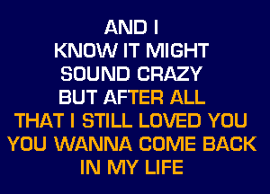 AND I
KNOW IT MIGHT
SOUND CRAZY
BUT AFTER ALL
THAT I STILL LOVED YOU
YOU WANNA COME BACK
IN MY LIFE