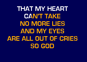 THAT MY HEART
CAN'T TAKE
NO MORE LIES
AND MY EYES
ARE ALL OUT OF CRIES
SO GOD