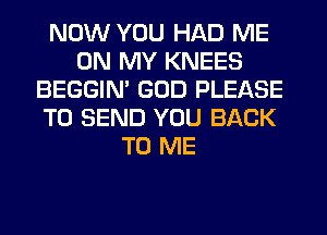 NOW YOU HAD ME
ON MY KNEES
BEGGIN' GOD PLEASE
TO SEND YOU BACK
TO ME