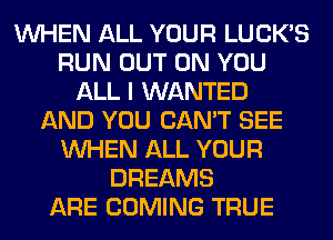 WHEN ALL YOUR LUCK'S
RUN OUT ON YOU
ALL I WANTED
AND YOU CAN'T SEE
WHEN ALL YOUR
DREAMS
ARE COMING TRUE