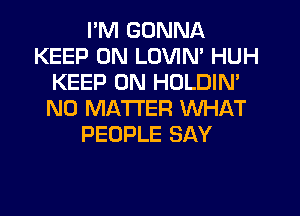 I'M GONNA
KEEP ON LOVIN' HUH
KEEP ON HOLDIM
NO MATTER WHAT
PEOPLE SAY