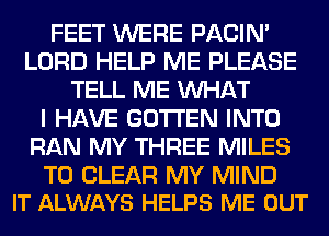 FEET WERE PACIN'
LORD HELP ME PLEASE
TELL ME WHAT
I HAVE GOTI'EN INTO
RAN MY THREE MILES

TO CLEAR MY MIND
IT ALWAYS HELPS ME OUT