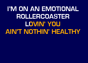 I'M ON AN EMOTIONAL
ROLLERCOASTER
LOVIN' YOU
AIN'T NOTHIN' HEALTHY