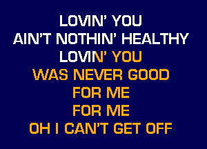 LOVIN' YOU
AIN'T NOTHIN' HEALTHY
LOVIN' YOU
WAS NEVER GOOD
FOR ME
FOR ME
OH I CAN'T GET OFF