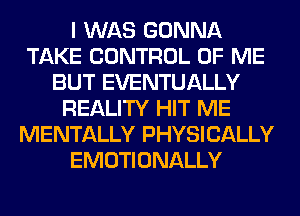 I WAS GONNA
TAKE CONTROL OF ME
BUT EVENTUALLY
REALITY HIT ME
MENTALLY PHYSICALLY
EMOTIONALLY